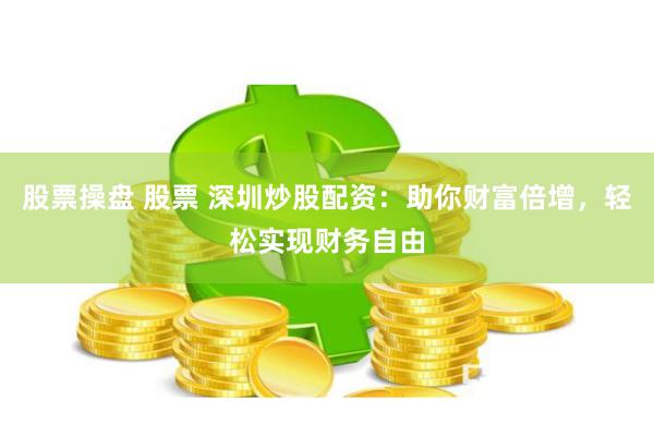 股票操盘 股票 深圳炒股配资：助你财富倍增，轻松实现财务自由