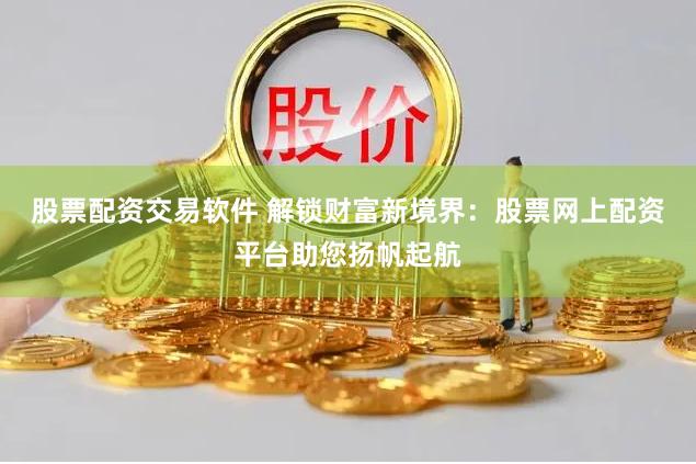 股票配资交易软件 解锁财富新境界：股票网上配资平台助您扬帆起航