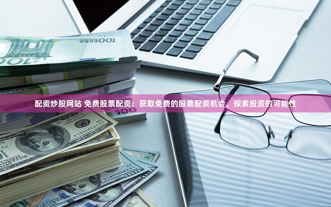 配资炒股网站 免费股票配资：获取免费的股票配资机会，探索投资的可能性