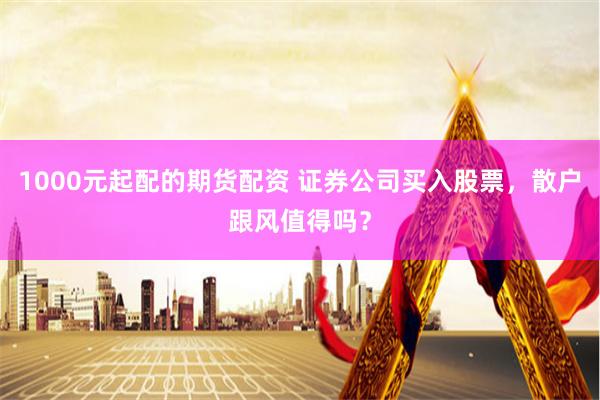 1000元起配的期货配资 证券公司买入股票，散户跟风值得吗？