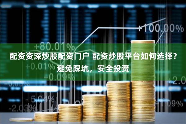 配资资深炒股配资门户 配资炒股平台如何选择？避免踩坑，安全投资