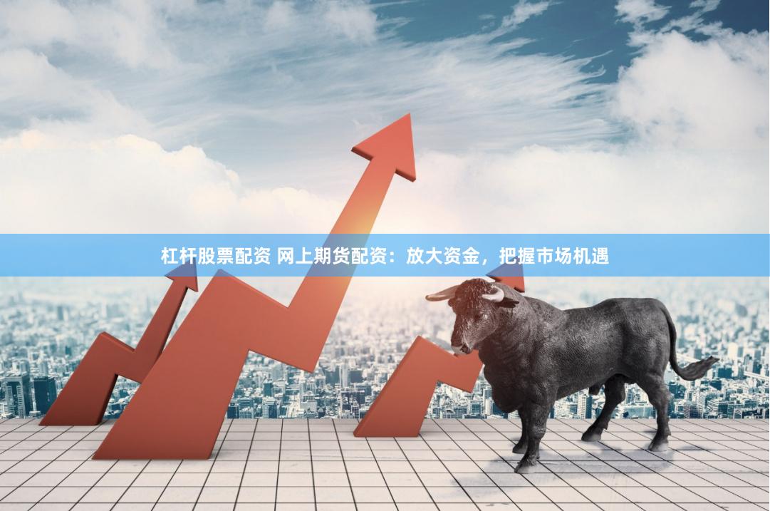 杠杆股票配资 网上期货配资：放大资金，把握市场机遇