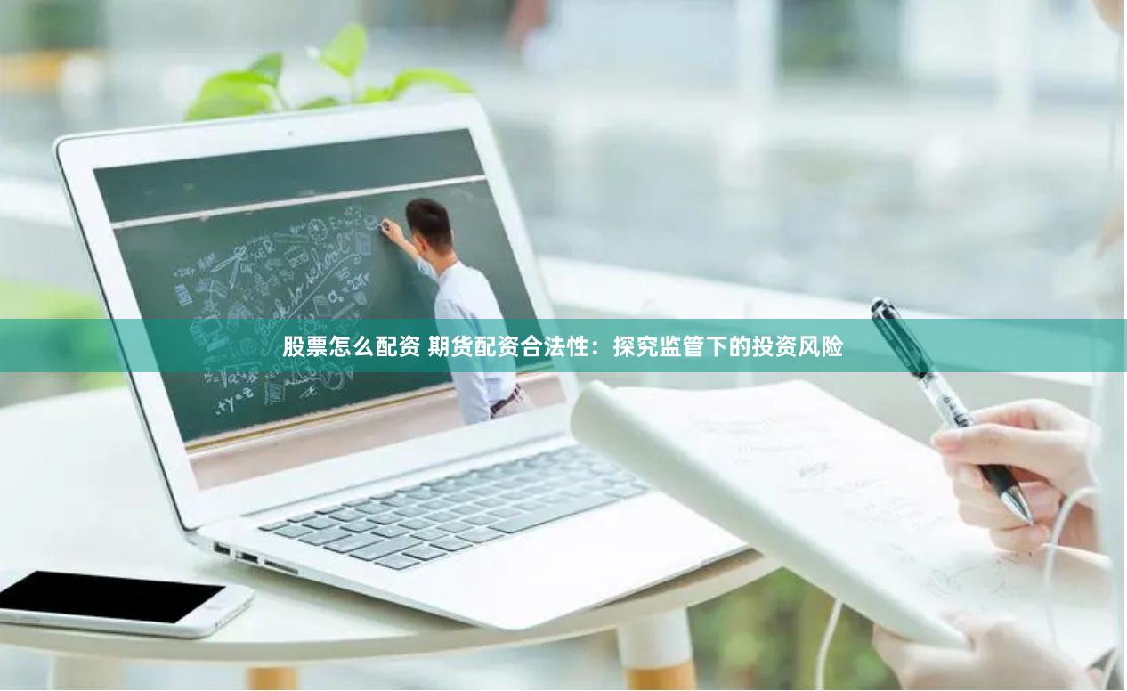 股票怎么配资 期货配资合法性：探究监管下的投资风险