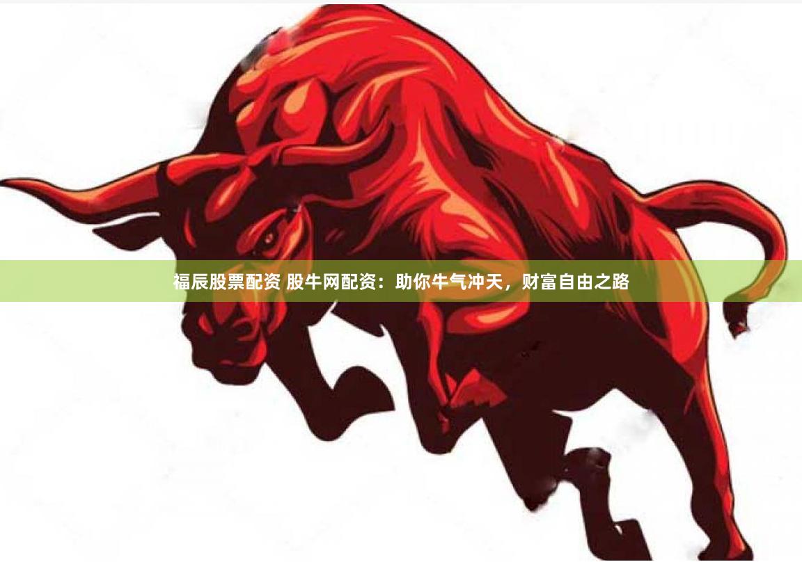 福辰股票配资 股牛网配资：助你牛气冲天，财富自由之路
