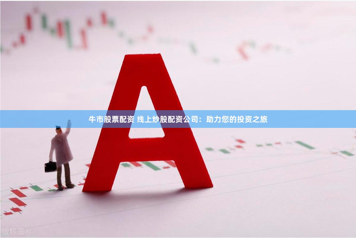 牛市股票配资 线上炒股配资公司：助力您的投资之旅