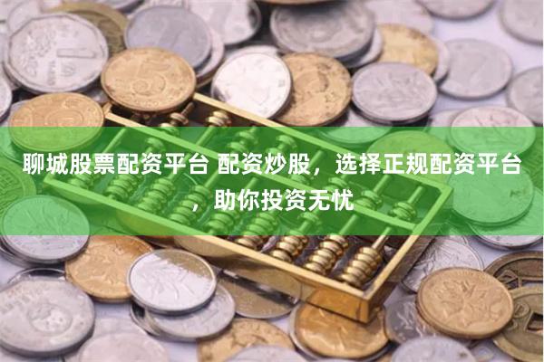 聊城股票配资平台 配资炒股，选择正规配资平台，助你投资无忧