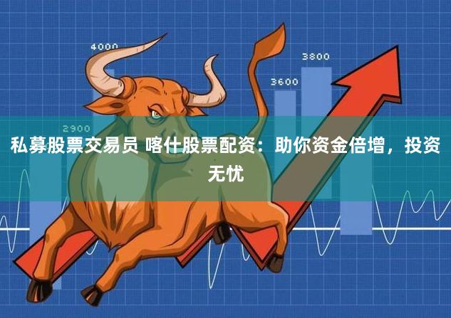 私募股票交易员 喀什股票配资：助你资金倍增，投资无忧