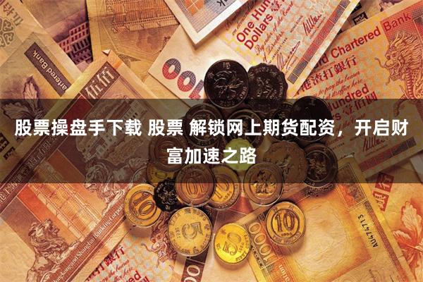 股票操盘手下载 股票 解锁网上期货配资，开启财富加速之路