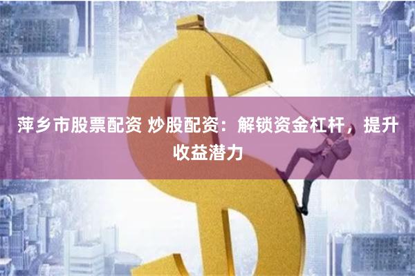 萍乡市股票配资 炒股配资：解锁资金杠杆，提升收益潜力