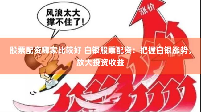股票配资哪家比较好 白银股票配资：把握白银涨势，放大投资收益