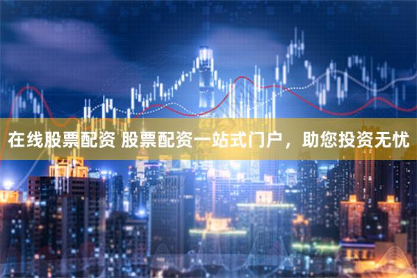 在线股票配资 股票配资一站式门户，助您投资无忧