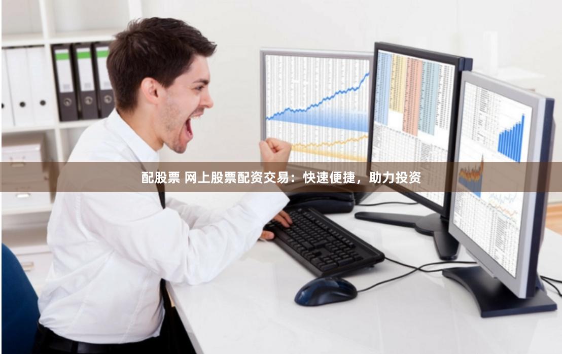 配股票 网上股票配资交易:快速便捷,助力投资