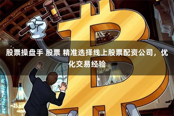 股票操盘手 股票 精准选择线上股票配资公司,优化交易经验