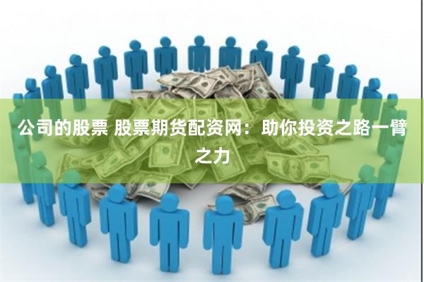 公司的股票 股票期货配资网:助你投资之路一臂之力