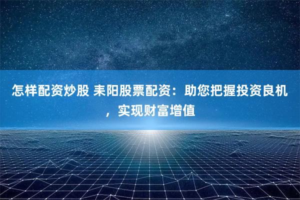 怎样配资炒股 耒阳股票配资：助您把握投资良机，实现财富增值
