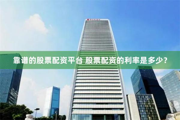 靠谱的股票配资平台 股票配资的利率是多少？