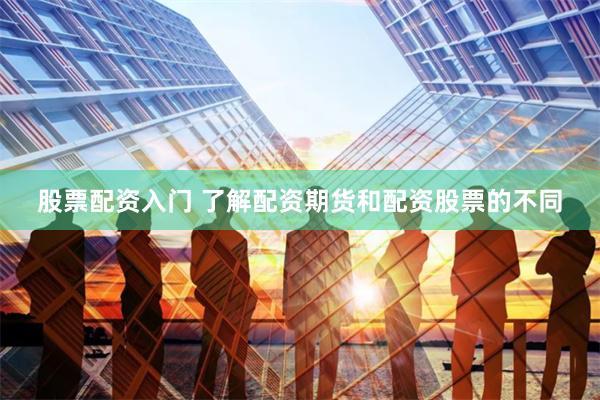 股票配资入门 了解配资期货和配资股票的不同