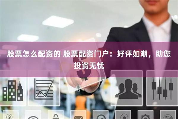 股票怎么配资的 股票配资门户：好评如潮，助您投资无忧