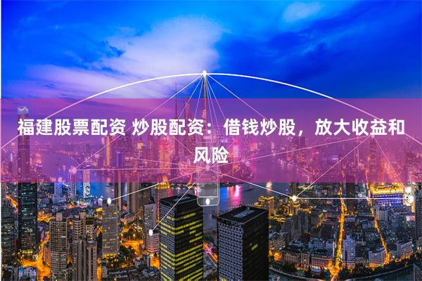 福建股票配资 炒股配资:借钱炒股,放大收益和风险