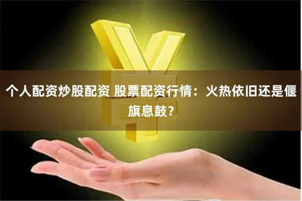 个人配资炒股配资 股票配资行情：火热依旧还是偃旗息鼓？