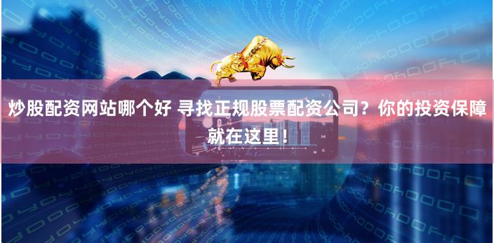 炒股配资网站哪个好 寻找正规股票配资公司?你的投资保障就在这里!