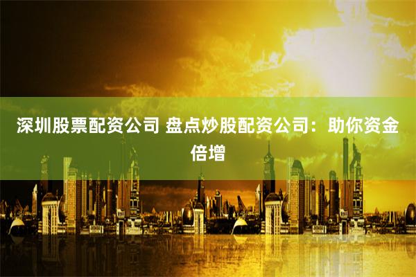 深圳股票配资公司 盘点炒股配资公司：助你资金倍增