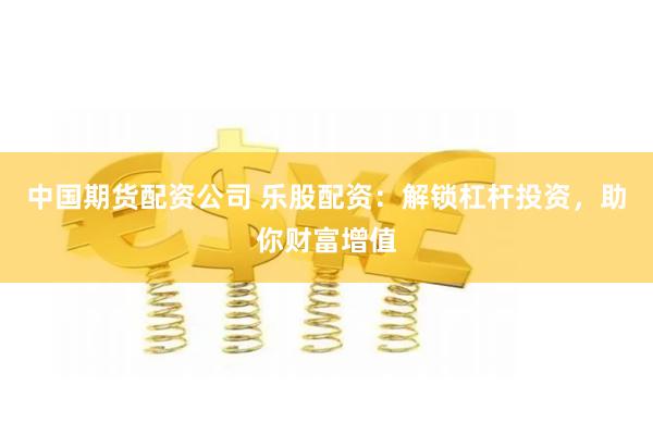 中国期货配资公司 乐股配资:解锁杠杆投资,助你财富增值