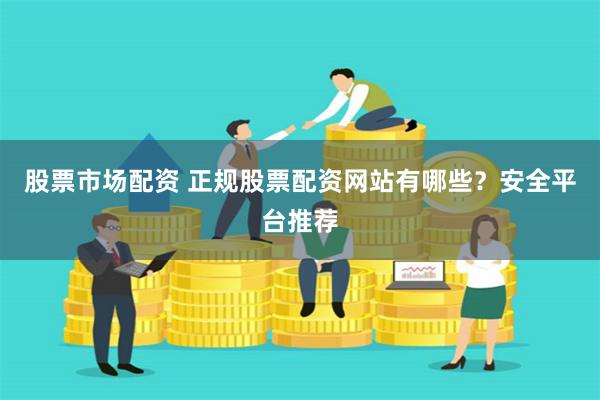 股票市场配资 正规股票配资网站有哪些？安全平台推荐