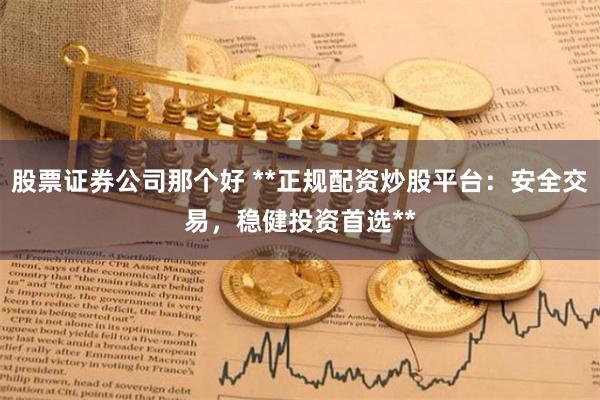 股票证券公司那个好 **正规配资炒股平台：安全交易，稳健投资首选**