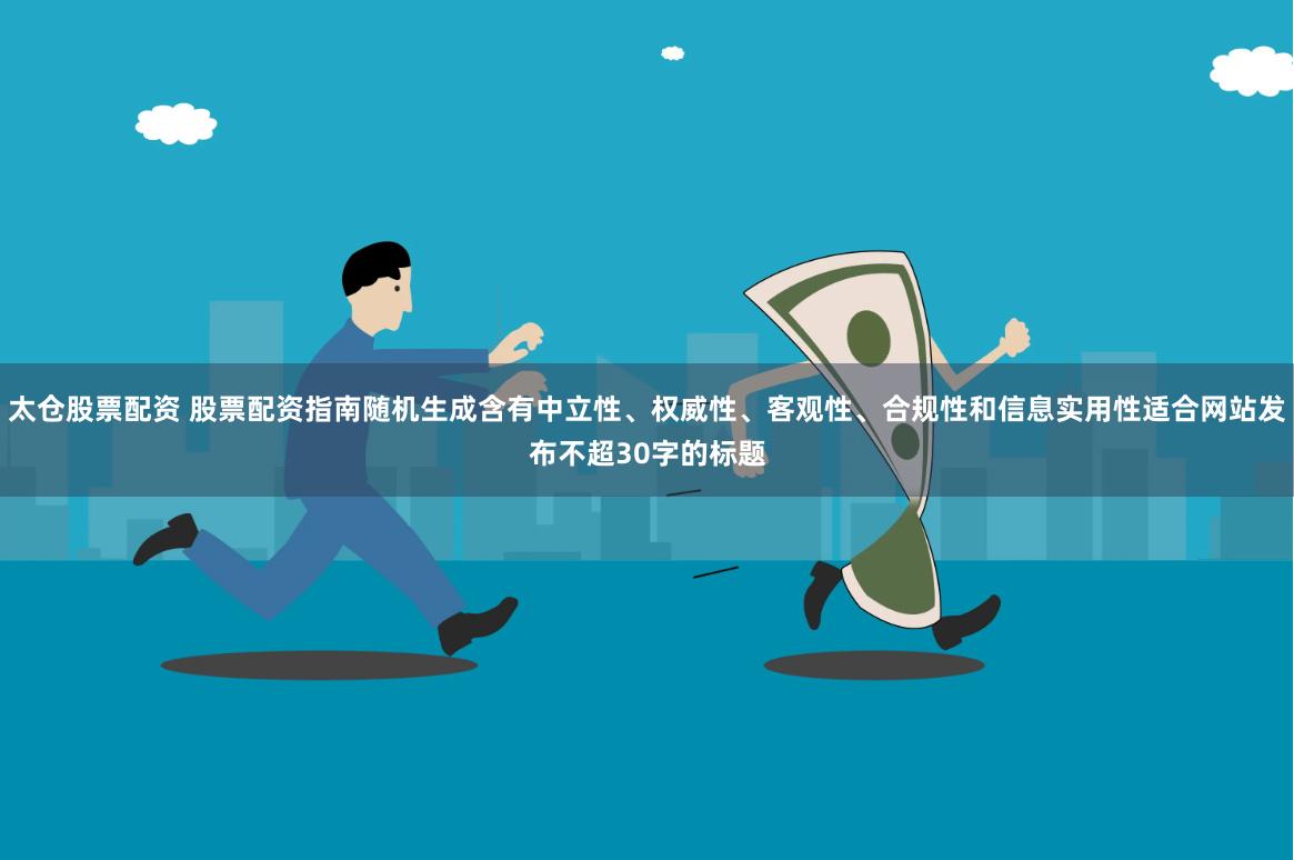 太仓股票配资 股票配资指南随机生成含有中立性、权威性、客观性、合规性和信息实用性适合网站发布不超30字的标题