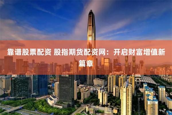 靠谱股票配资 股指期货配资网：开启财富增值新篇章