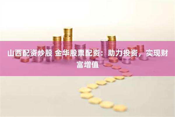 山西配资炒股 金华股票配资：助力投资，实现财富增值