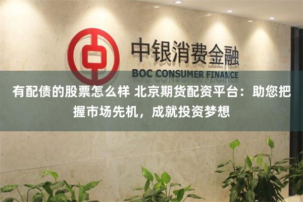 有配债的股票怎么样 北京期货配资平台：助您把握市场先机，成就投资梦想