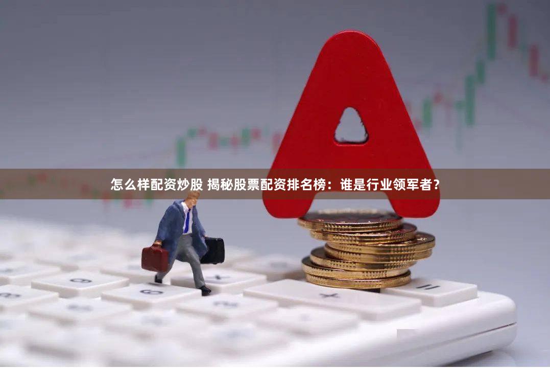 怎么样配资炒股 揭秘股票配资排名榜:谁是行业领军者?