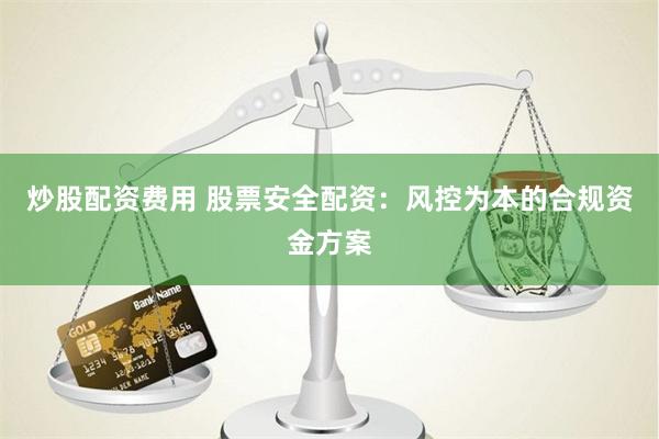 炒股配资费用 股票安全配资:风控为本的合规资金方案