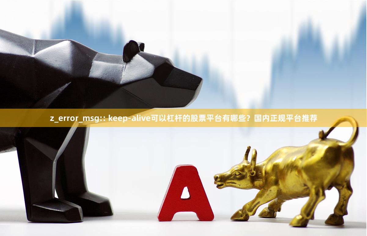 z_error_msg:: keep-alive可以杠杆的股票平台有哪些?国内正规平台推荐