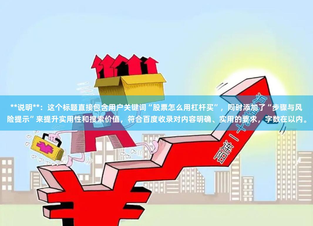 **说明**：这个标题直接包含用户关键词“股票怎么用杠杆买”，同时添加了“步骤与风险提示”来提升实用性和搜索价值，符合百度收录对内容明确、实用的要求，字数在以内。