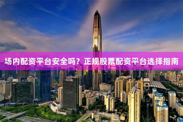 场内配资平台安全吗？正规股票配资平台选择指南