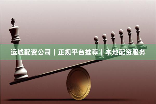 运城配资公司｜正规平台推荐｜本地配资服务