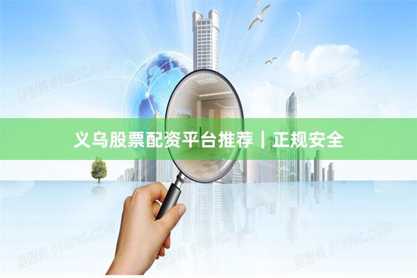 义乌股票配资平台推荐｜正规安全
