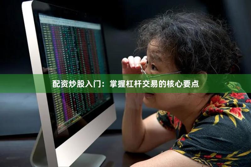 配资炒股入门：掌握杠杆交易的核心要点