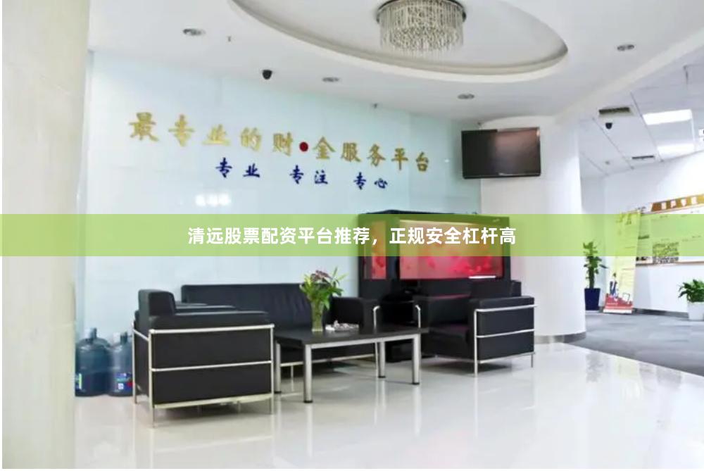 清远股票配资平台推荐，正规安全杠杆高