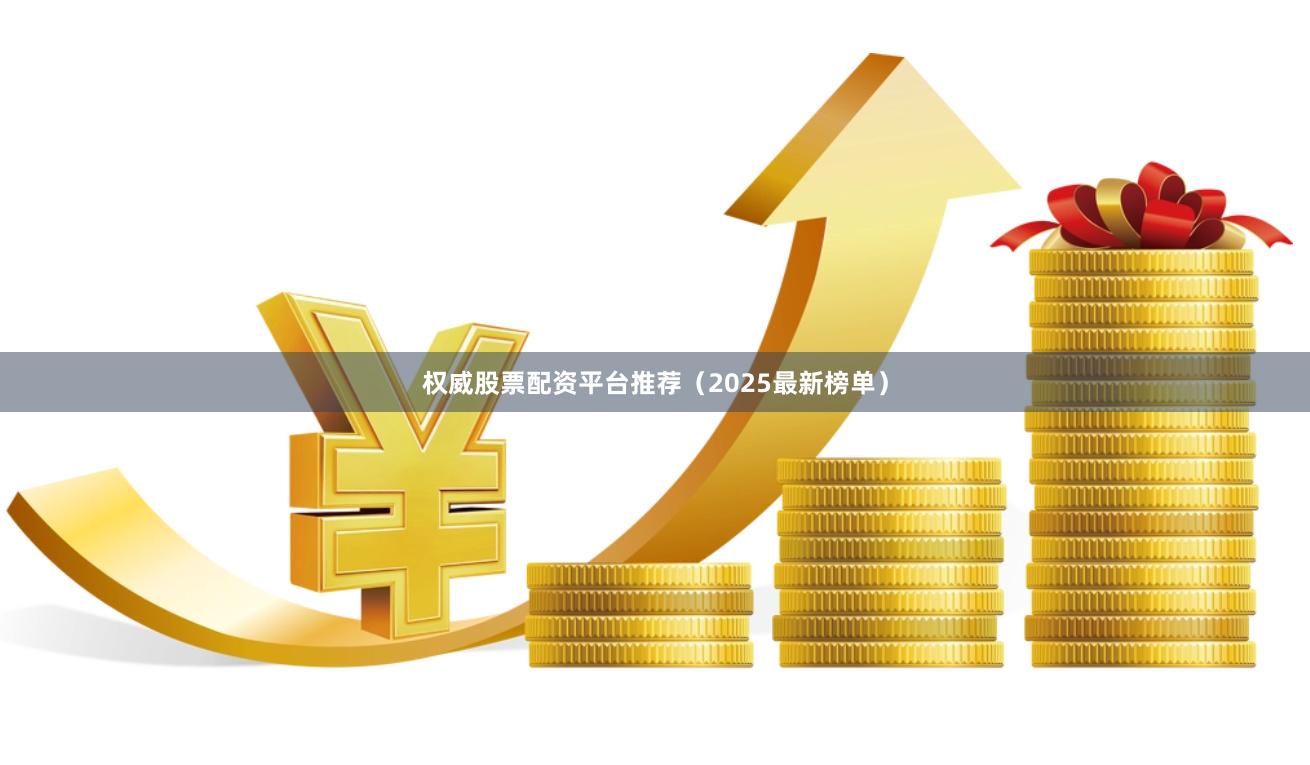 权威股票配资平台推荐（2025最新榜单）