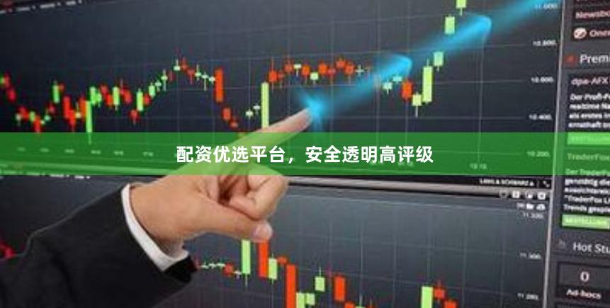 配资优选平台，安全透明高评级