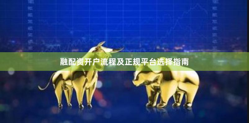 融配资开户流程及正规平台选择指南