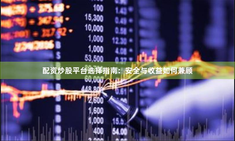 配资炒股平台选择指南：安全与收益如何兼顾