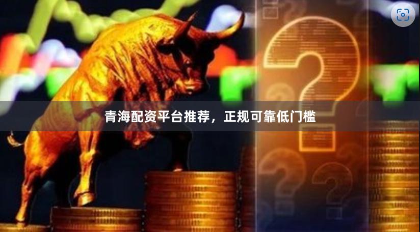 青海配资平台推荐，正规可靠低门槛