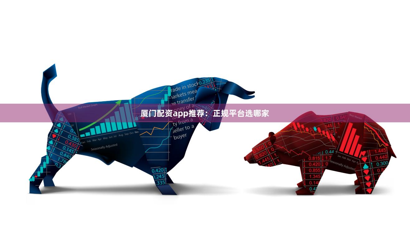 厦门配资app推荐：正规平台选哪家