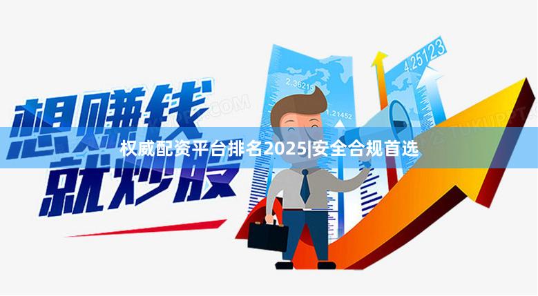 权威配资平台排名2025|安全合规首选