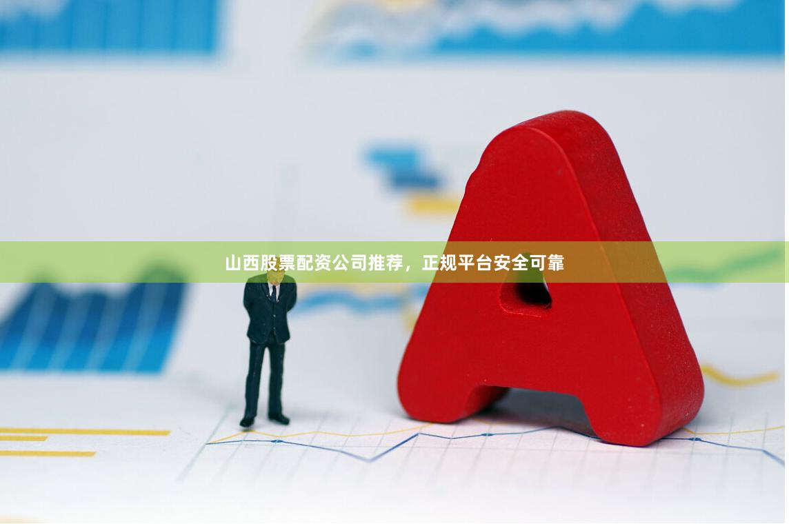 山西股票配资公司推荐，正规平台安全可靠